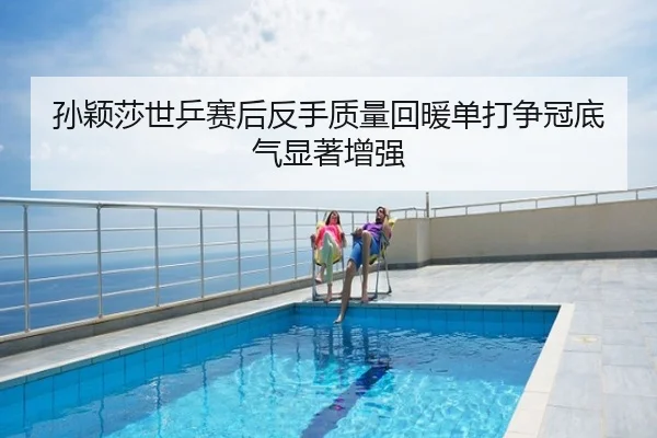 孙颖莎世乒赛后反手质量回暖单打争冠底气显著增强