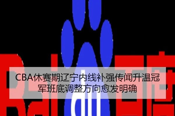 CBA休赛期辽宁内线补强传闻升温冠军班底调整方向愈发明确