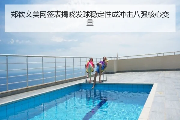 郑钦文美网签表揭晓发球稳定性成冲击八强核心变量