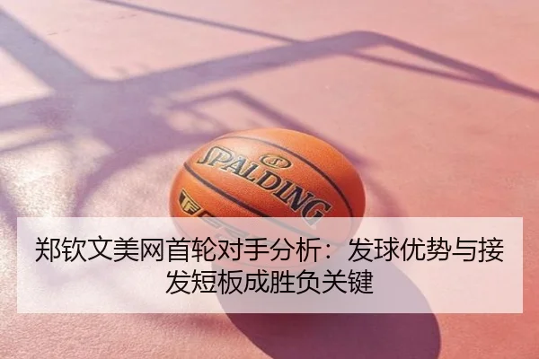 郑钦文美网首轮对手分析：发球优势与接发短板成胜负关键