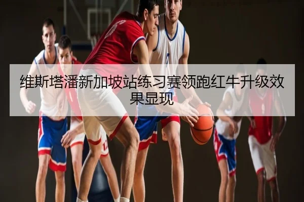 维斯塔潘新加坡站练习赛领跑红牛升级效果显现