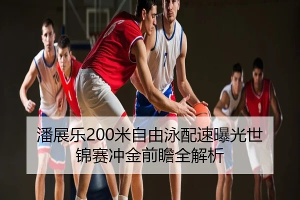 潘展乐200米自由泳配速曝光世锦赛冲金前瞻全解析