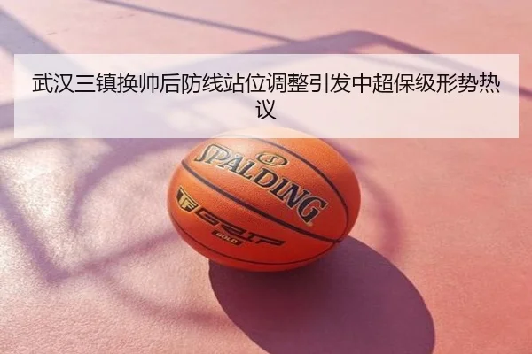 武汉三镇换帅后防线站位调整引发中超保级形势热议