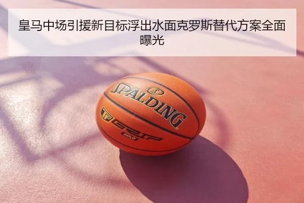 皇马中场引援新目标浮出水面克罗斯替代方案全面曝光