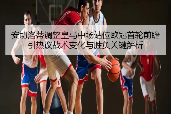 安切洛蒂调整皇马中场站位欧冠首轮前瞻引热议战术变化与胜负关键解析